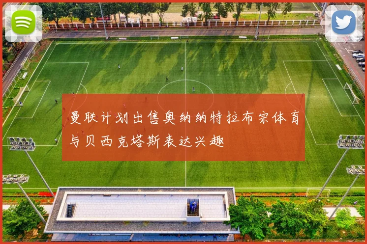 曼联计划出售奥纳纳特拉布宗体育与贝西克塔斯表达兴趣