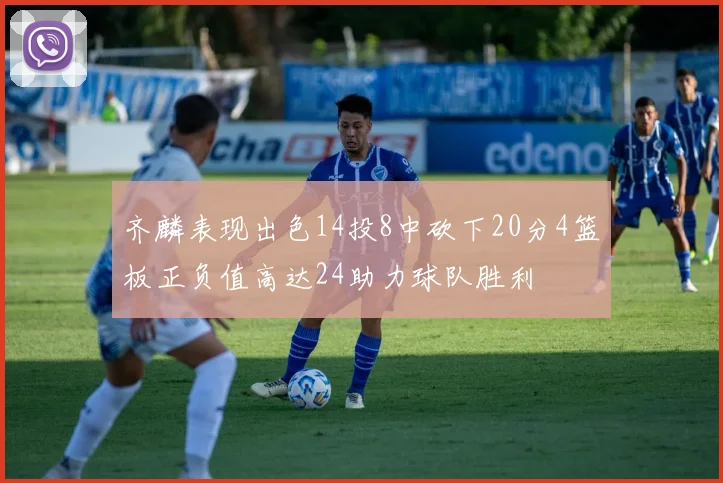 齐麟表现出色14投8中砍下20分4篮板正负值高达24助力球队胜利