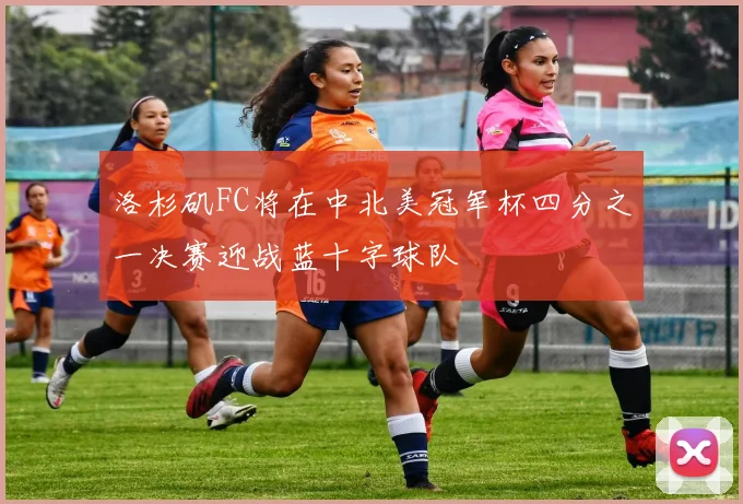 洛杉矶FC将在中北美冠军杯四分之一决赛迎战蓝十字球队