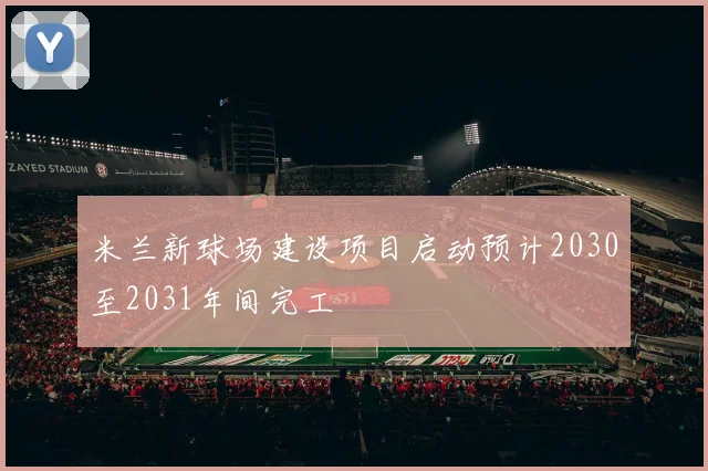 米兰新球场建设项目启动预计2030至2031年间完工