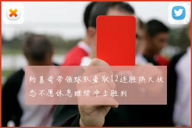 约基奇带领球队豪取12连胜热火状态不愿休息继续冲击胜利