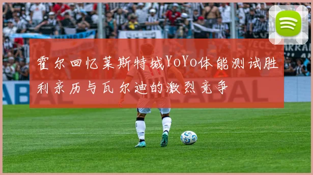 霍尔回忆莱斯特城YoYo体能测试胜利亲历与瓦尔迪的激烈竞争