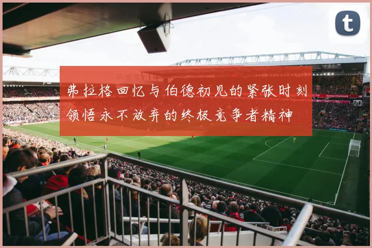 弗拉格回忆与伯德初见的紧张时刻领悟永不放弃的终极竞争者精神