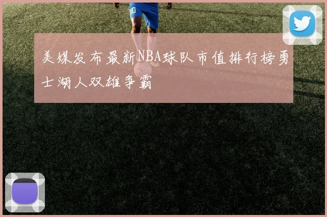 美媒发布最新NBA球队市值排行榜勇士湖人双雄争霸