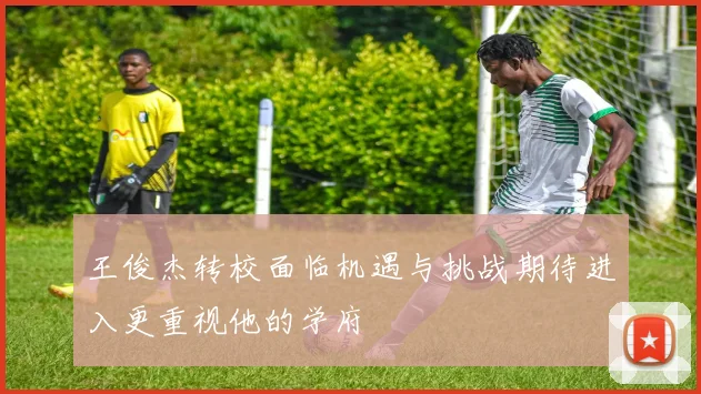 王俊杰转校面临机遇与挑战期待进入更重视他的学府