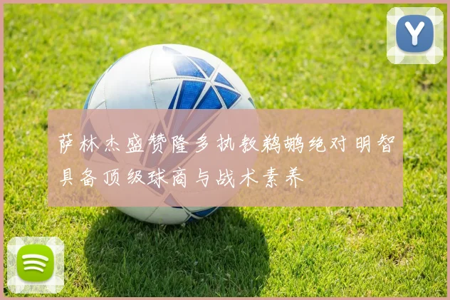 萨林杰盛赞隆多执教鹈鹕绝对明智具备顶级球商与战术素养