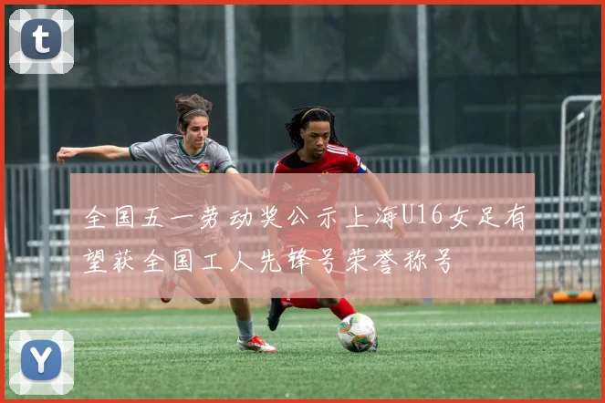 全国五一劳动奖公示上海U16女足有望获全国工人先锋号荣誉称号