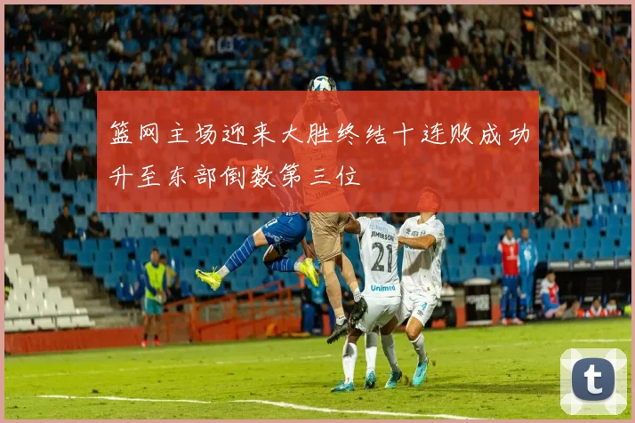 篮网主场迎来大胜终结十连败成功升至东部倒数第三位