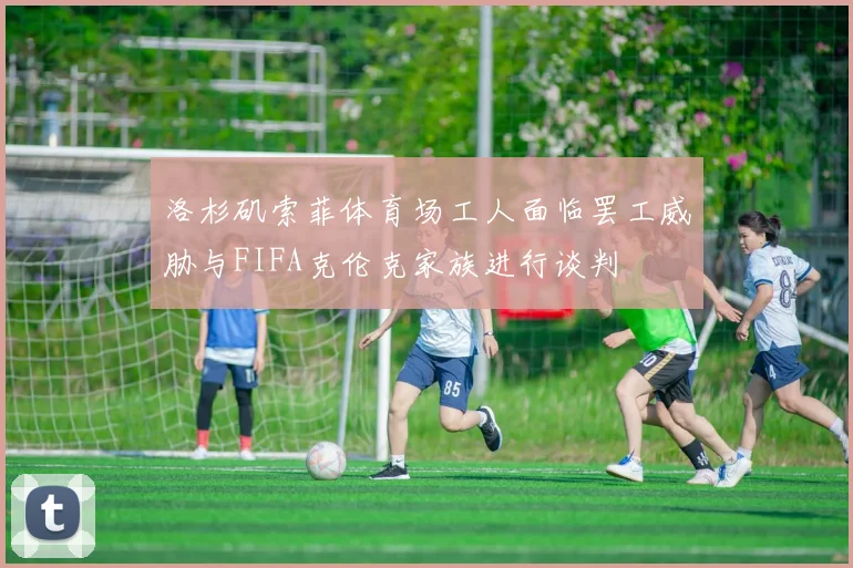 洛杉矶索菲体育场工人面临罢工威胁与FIFA克伦克家族进行谈判