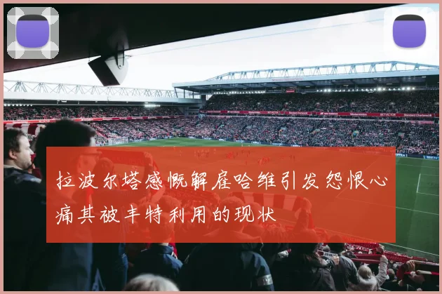 拉波尔塔感慨解雇哈维引发怨恨心痛其被丰特利用的现状