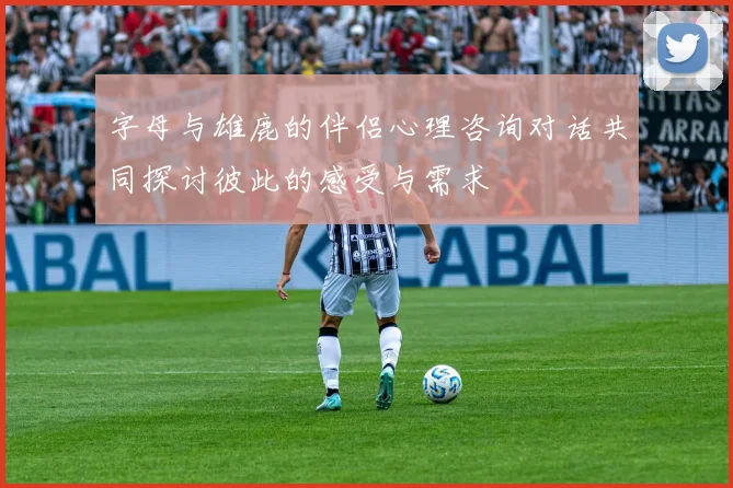 字母与雄鹿的伴侣心理咨询对话共同探讨彼此的感受与需求