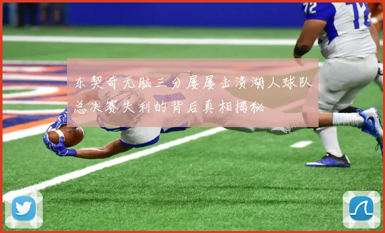 东契奇无脑三分屡屡击溃湖人球队总决赛失利的背后真相揭秘
