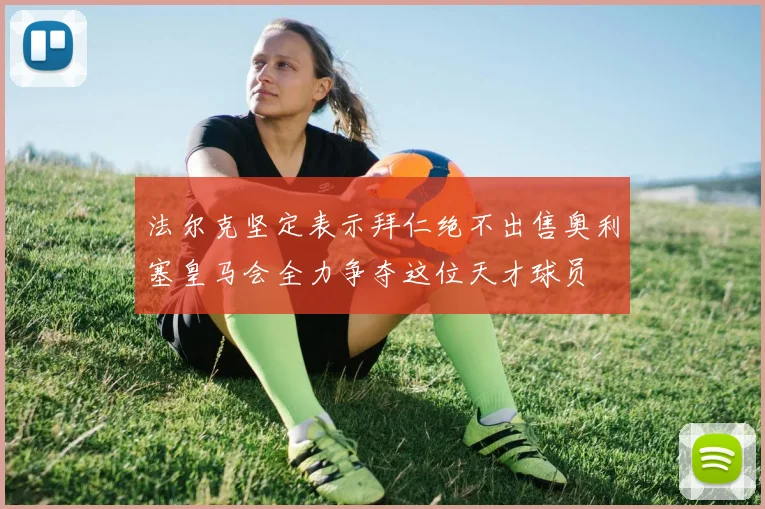 法尔克坚定表示拜仁绝不出售奥利塞皇马会全力争夺这位天才球员