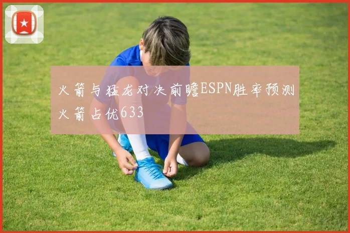 火箭与猛龙对决前瞻ESPN胜率预测火箭占优633