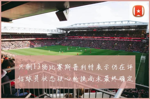 只剩13场比赛斯普利特表示仍在评估球员状态核心轮换尚未最终确定