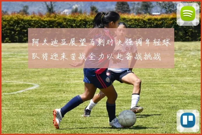 阿夫迪亚展望马刺对决强调年轻球队将迎来苦战全力以赴备战挑战