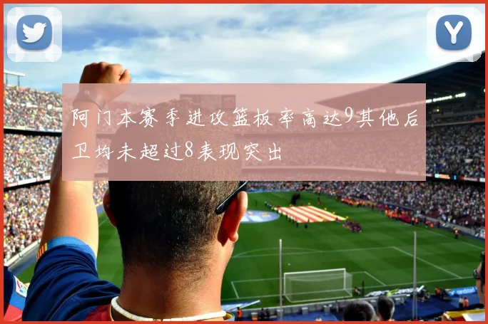 阿门本赛季进攻篮板率高达9其他后卫均未超过8表现突出