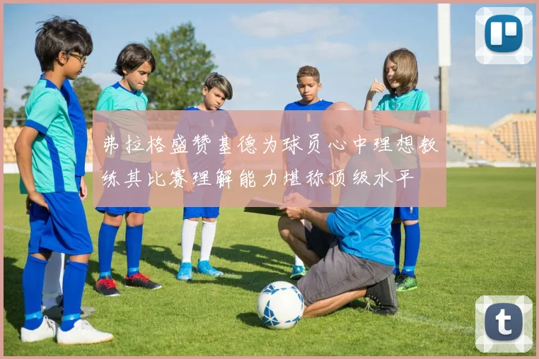弗拉格盛赞基德为球员心中理想教练其比赛理解能力堪称顶级水平