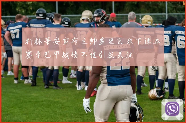 科林蒂安宣布主帅多里瓦尔下课本赛季巴甲战绩不佳引发关注