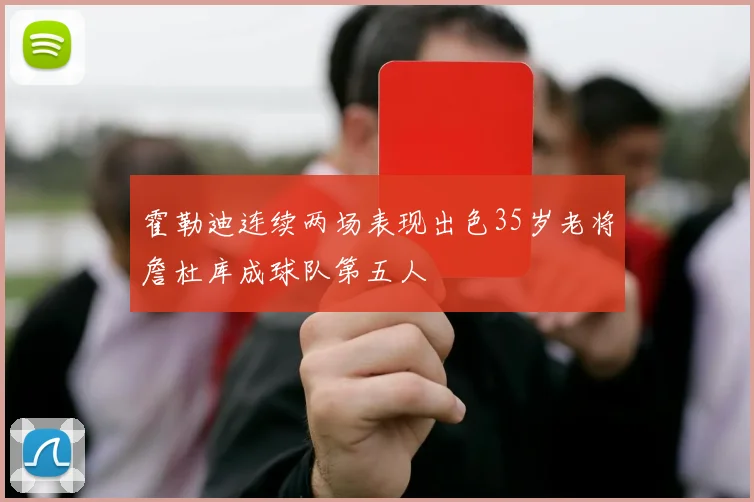 霍勒迪连续两场表现出色35岁老将詹杜库成球队第五人