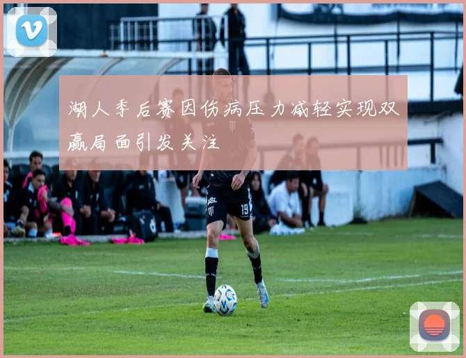 湖人季后赛因伤病压力减轻实现双赢局面引发关注