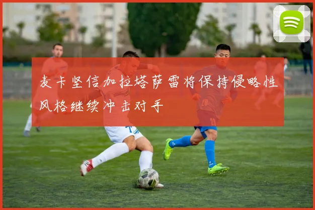 麦卡坚信加拉塔萨雷将保持侵略性风格继续冲击对手
