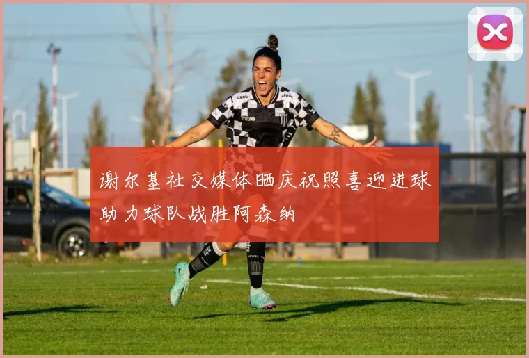 谢尔基社交媒体晒庆祝照喜迎进球助力球队战胜阿森纳