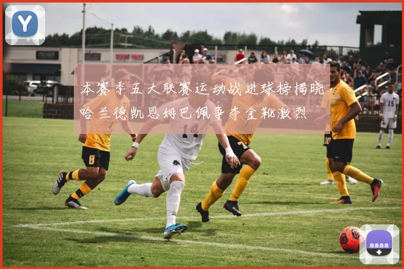 本赛季五大联赛运动战进球榜揭晓哈兰德凯恩姆巴佩争夺金靴激烈