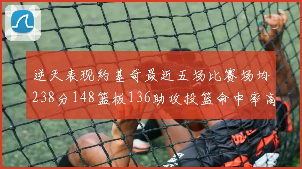 逆天表现约基奇最近五场比赛场均238分148篮板136助攻投篮命中率高达547